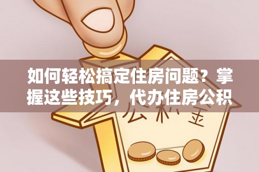 云林如何轻松搞定住房问题？掌握这些技巧，代办住房公积金提取不再难