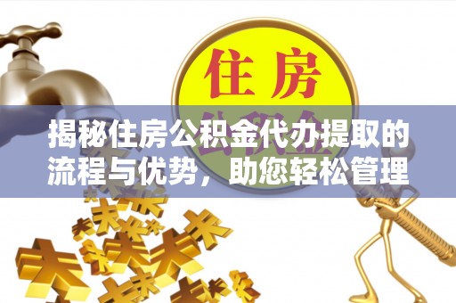 云林揭秘住房公积金代办提取的流程与优势，助您轻松管理资金