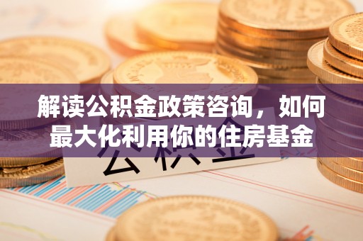 云林解读公积金政策咨询，如何最大化利用你的住房基金