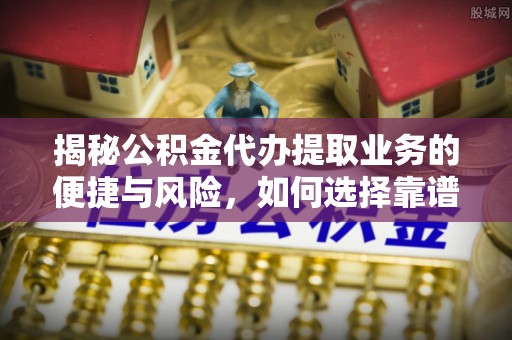 云林揭秘公积金代办提取业务的便捷与风险，如何选择靠谱服务？