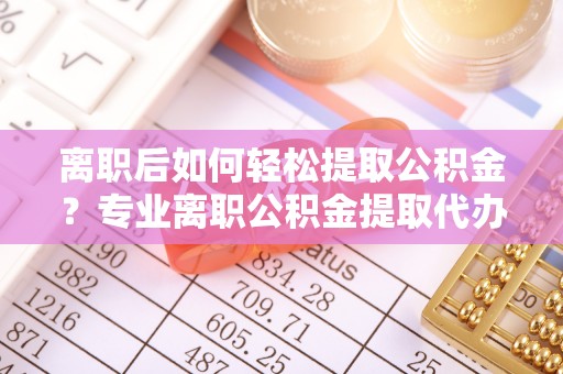 云林离职后如何轻松提取公积金？专业离职公积金提取代办服务指南