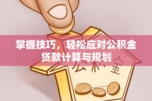 云林掌握技巧，轻松应对公积金贷款计算与规划