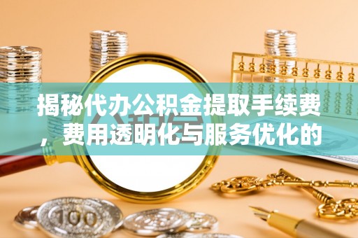 云林揭秘代办公积金提取手续费，费用透明化与服务优化的关键