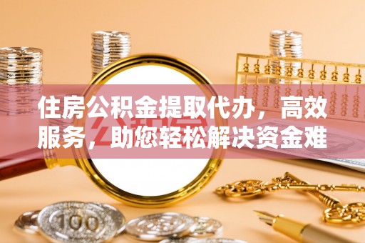 云林住房公积金提取代办，高效服务，助您轻松解决资金难题