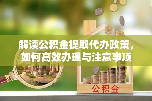 云林解读公积金提取代办政策，如何高效办理与注意事项