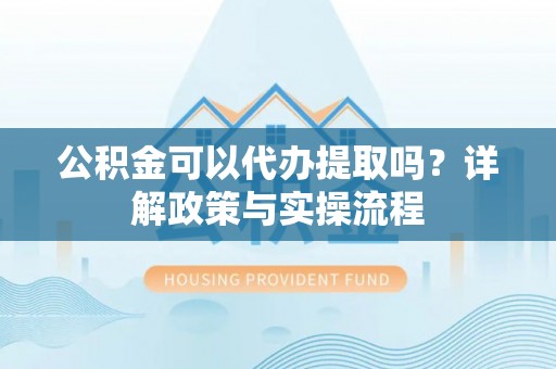云林公积金可以代办提取吗？详解政策与实操流程