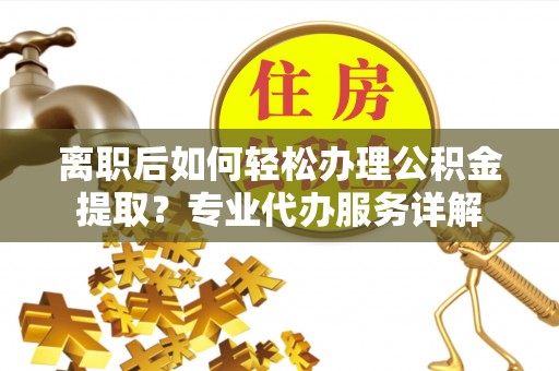 云林离职后如何轻松办理公积金提取？专业代办服务详解