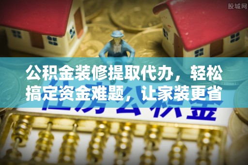 云林公积金装修提取代办，轻松搞定资金难题，让家装更省心