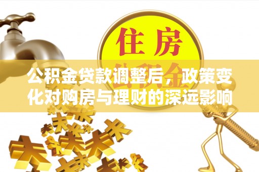 云林公积金贷款调整后，政策变化对购房与理财的深远影响