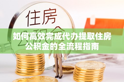 云林如何高效完成代办提取住房公积金的全流程指南