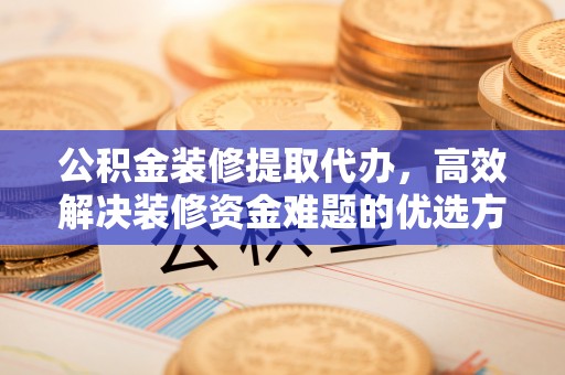 云林公积金装修提取代办，高效解决装修资金难题的优选方案
