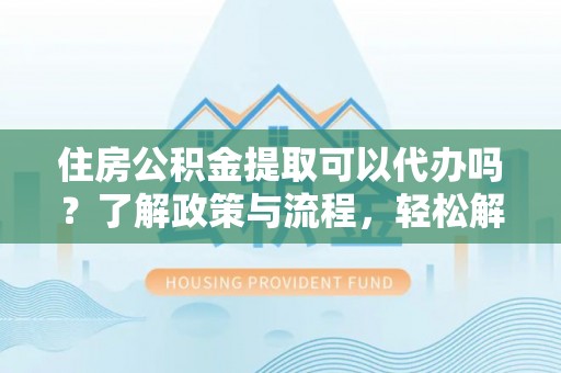 云林住房公积金提取可以代办吗？了解政策与流程，轻松解决疑惑