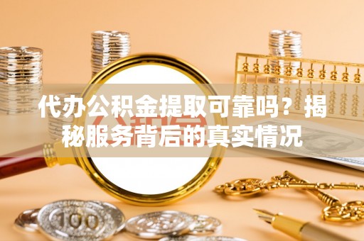 云林代办公积金提取可靠吗？揭秘服务背后的真实情况