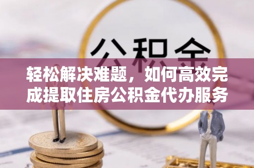 云林轻松解决难题，如何高效完成提取住房公积金代办服务