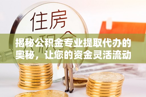 云林揭秘公积金专业提取代办的奥秘，让您的资金灵活流动
