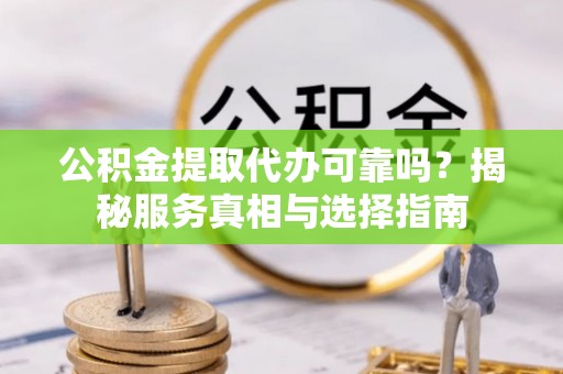 云林公积金提取代办可靠吗？揭秘服务真相与选择指南
