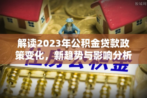 云林解读2023年公积金贷款政策变化，新趋势与影响分析