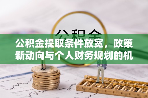 云林公积金提取条件放宽，政策新动向与个人财务规划的机遇