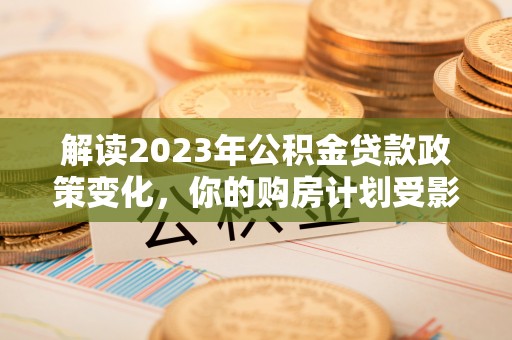 云林解读2023年公积金贷款政策变化，你的购房计划受影响了吗？