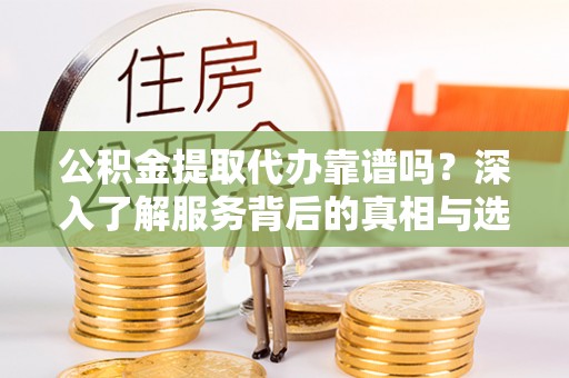 云林公积金提取代办靠谱吗？深入了解服务背后的真相与选择指南