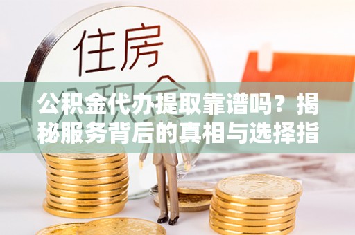 云林公积金代办提取靠谱吗？揭秘服务背后的真相与选择指南