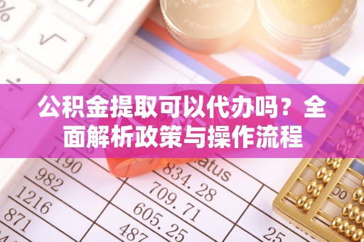 云林公积金提取可以代办吗？全面解析政策与操作流程