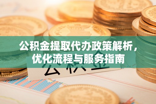 云林公积金提取代办政策解析，优化流程与服务指南
