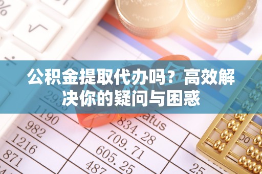 云林公积金提取代办吗？高效解决你的疑问与困惑