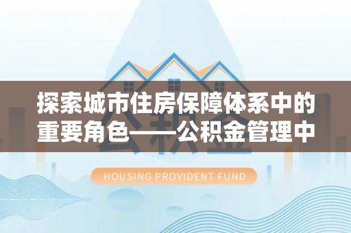 云林探索城市住房保障体系中的重要角色——公积金管理中心
