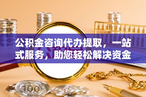 云林公积金咨询代办提取，一站式服务，助您轻松解决资金难题