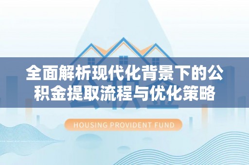 云林全面解析现代化背景下的公积金提取流程与优化策略