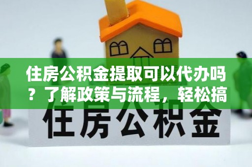 云林住房公积金提取可以代办吗？了解政策与流程，轻松搞定公积金提取