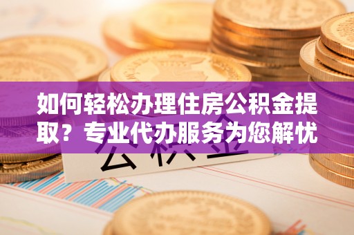 云林如何轻松办理住房公积金提取？专业代办服务为您解忧
