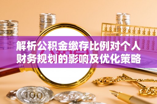 云林解析公积金缴存比例对个人财务规划的影响及优化策略
