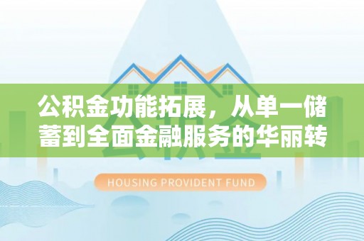 云林公积金功能拓展，从单一储蓄到全面金融服务的华丽转身