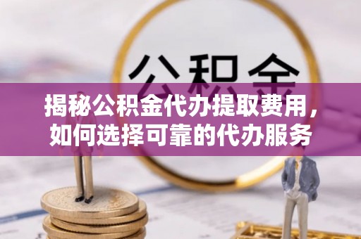 云林揭秘公积金代办提取费用，如何选择可靠的代办服务
