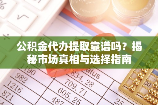 云林公积金代办提取靠谱吗？揭秘市场真相与选择指南
