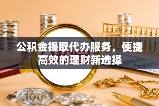 云林公积金提取代办服务，便捷高效的理财新选择