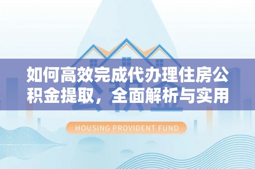 云林如何高效完成代办理住房公积金提取，全面解析与实用技巧