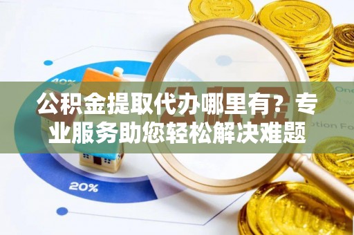 云林公积金提取代办哪里有？专业服务助您轻松解决难题