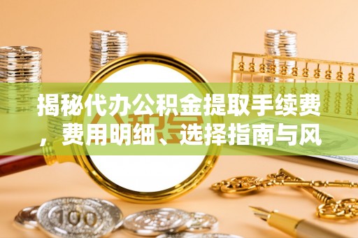 云林揭秘代办公积金提取手续费，费用明细、选择指南与风险防范