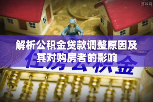 云林解析公积金贷款调整原因及其对购房者的影响
