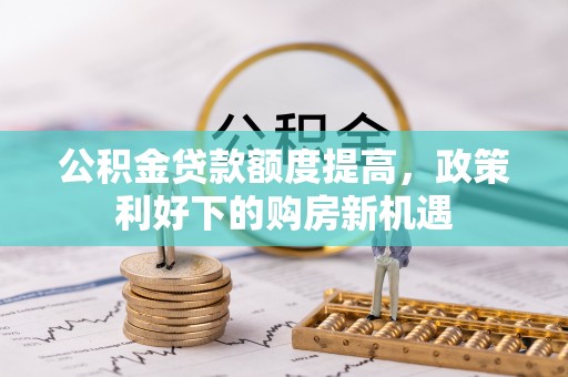 云林公积金贷款额度提高，政策利好下的购房新机遇