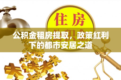 云林公积金租房提取，政策红利下的都市安居之道