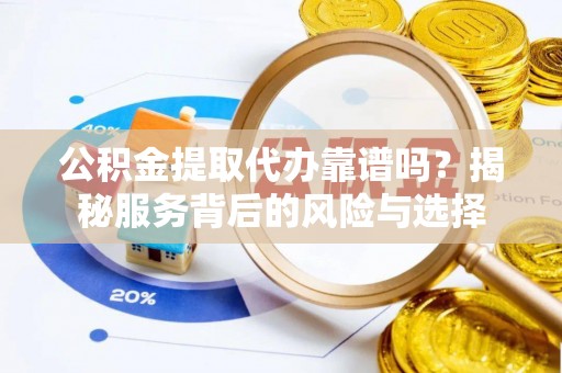 云林公积金提取代办靠谱吗？揭秘服务背后的风险与选择