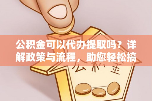 云林公积金可以代办提取吗？详解政策与流程，助您轻松搞定！