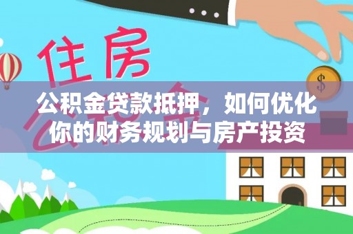 云林公积金贷款抵押，如何优化你的财务规划与房产投资