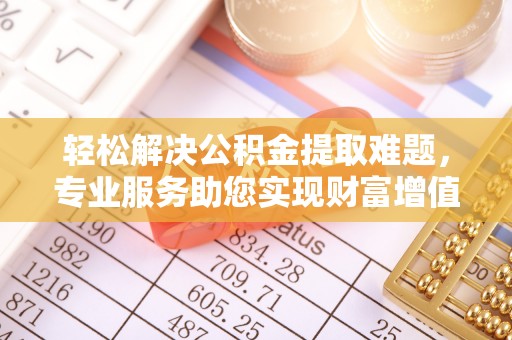 云林轻松解决公积金提取难题，专业服务助您实现财富增值——代办公积金提取