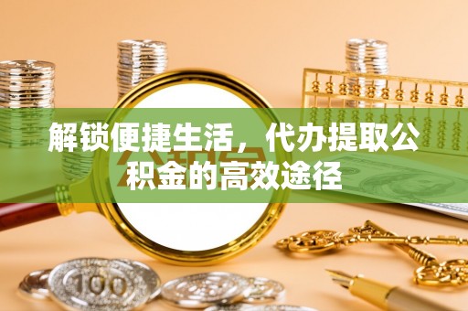 云林解锁便捷生活，代办提取公积金的高效途径