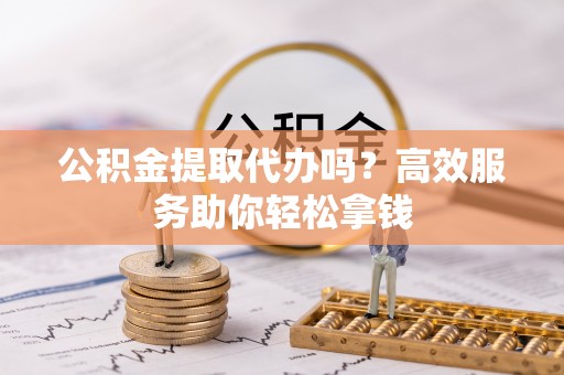 云林公积金提取代办吗？高效服务助你轻松拿钱